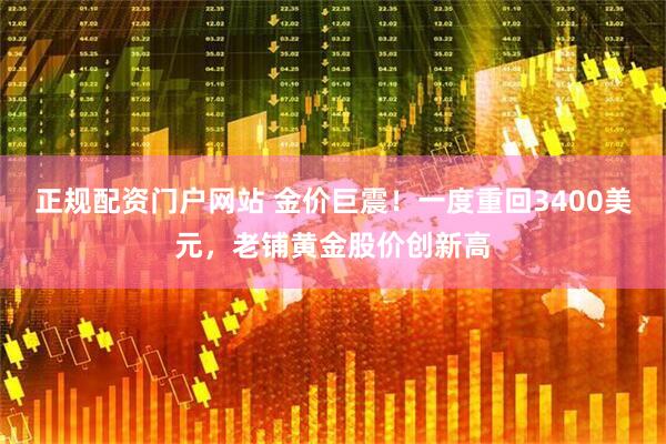 正规配资门户网站 金价巨震！一度重回3400美元，老铺黄金股价创新高