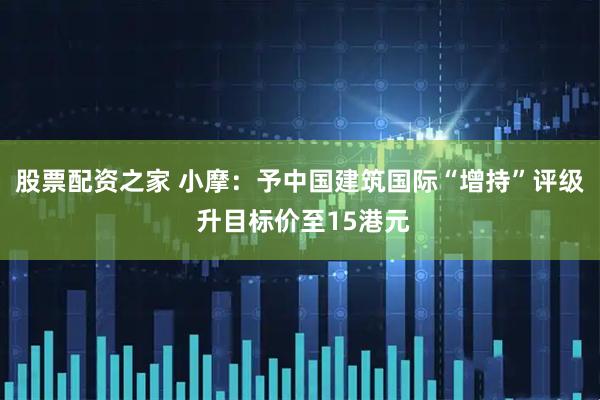 股票配资之家 小摩：予中国建筑国际“增持”评级 升目标价至15港元