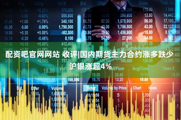 配资吧官网网站 收评|国内期货主力合约涨多跌少 沪银涨超4%