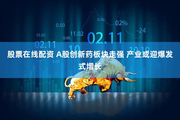 股票在线配资 A股创新药板块走强 产业或迎爆发式增长