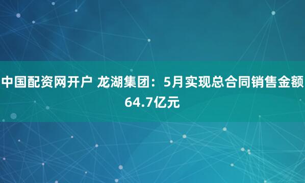 中国配资网开户 龙湖集团：5月实现总合同销售金额64.7亿元