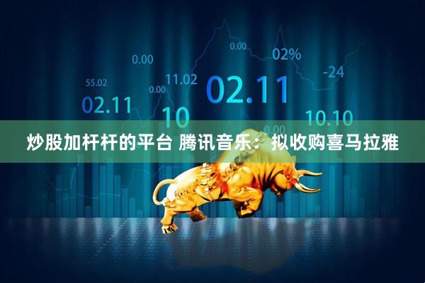 炒股加杆杆的平台 腾讯音乐：拟收购喜马拉雅