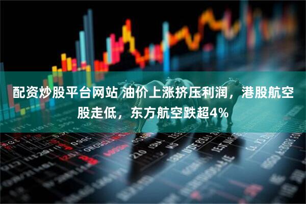 配资炒股平台网站 油价上涨挤压利润，港股航空股走低，东方航空跌超4%