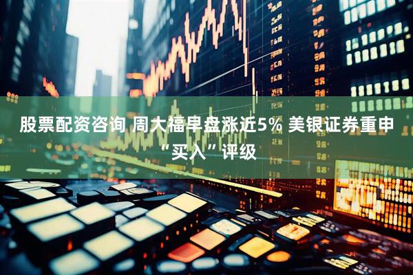 股票配资咨询 周大福早盘涨近5% 美银证券重申“买入”评级