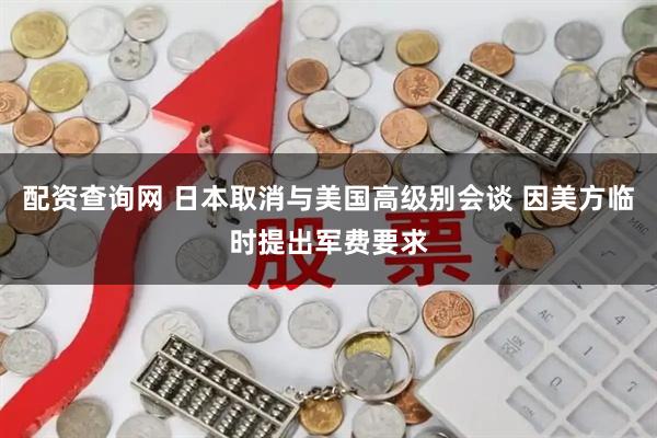 配资查询网 日本取消与美国高级别会谈 因美方临时提出军费要求
