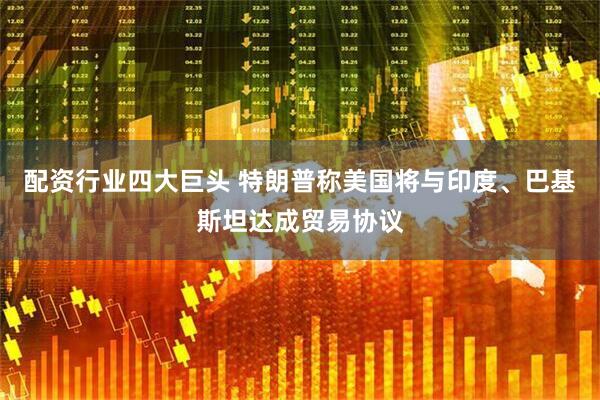 配资行业四大巨头 特朗普称美国将与印度、巴基斯坦达成贸易协议
