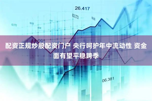 配资正规炒股配资门户 央行呵护年中流动性 资金面有望平稳跨季