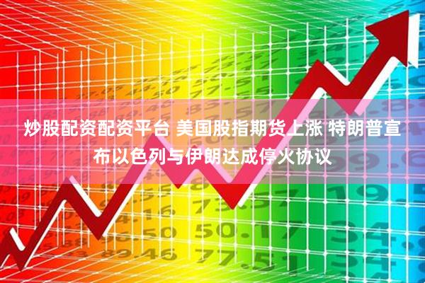 炒股配资配资平台 美国股指期货上涨 特朗普宣布以色列与伊朗达成停火协议
