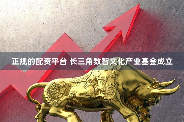正规的配资平台 长三角数智文化产业基金成立