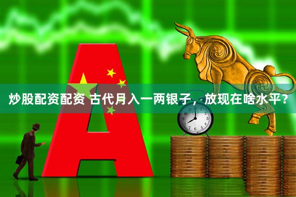 炒股配资配资 古代月入一两银子，放现在啥水平？