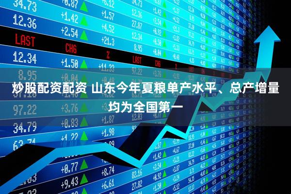 炒股配资配资 山东今年夏粮单产水平、总产增量均为全国第一