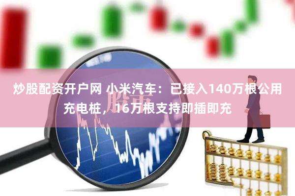 炒股配资开户网 小米汽车：已接入140万根公用充电桩，16万根支持即插即充