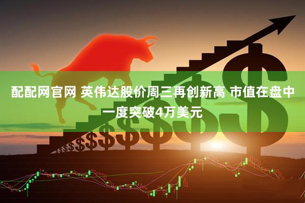 配配网官网 英伟达股价周三再创新高 市值在盘中一度突破4万美元