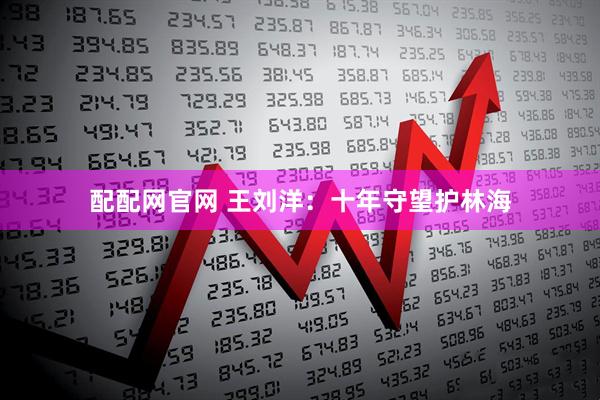 配配网官网 王刘洋：十年守望护林海