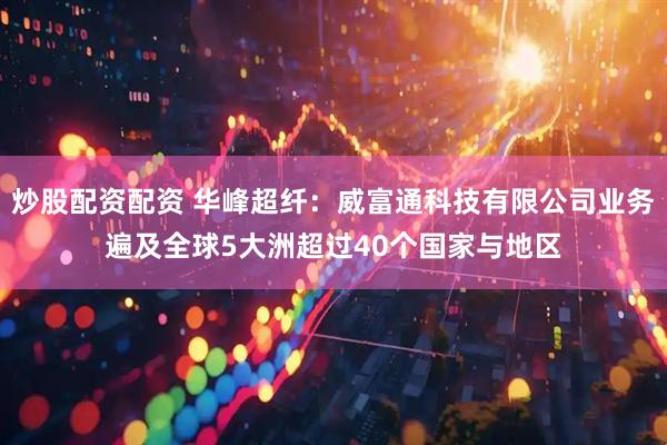 炒股配资配资 华峰超纤：威富通科技有限公司业务遍及全球5大洲超过40个国家与地区