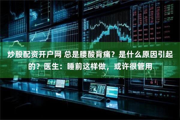 炒股配资开户网 总是腰酸背痛？是什么原因引起的？医生：睡前这样做，或许很管用