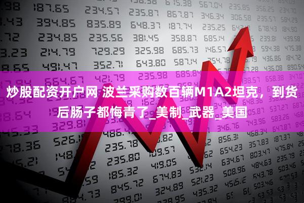 炒股配资开户网 波兰采购数百辆M1A2坦克，到货后肠子都悔青了_美制_武器_美国