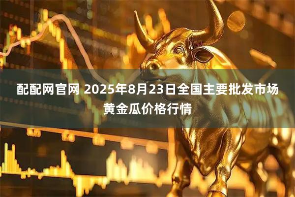 配配网官网 2025年8月23日全国主要批发市场黄金瓜价格行情