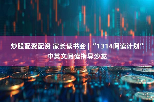炒股配资配资 家长读书会 | “1314阅读计划”中英文阅读指导沙龙