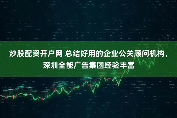 炒股配资开户网 总结好用的企业公关顾问机构，深圳全能广告集团经验丰富