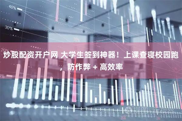 炒股配资开户网 大学生签到神器！上课查寝校园跑，防作弊 + 高效率