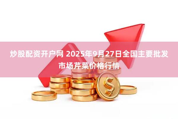 炒股配资开户网 2025年9月27日全国主要批发市场芹菜价格行情