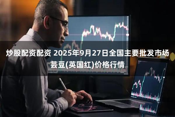 炒股配资配资 2025年9月27日全国主要批发市场芸豆(英国红)价格行情