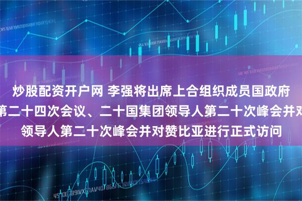 炒股配资开户网 李强将出席上合组织成员国政府首脑(总理)理事会第二十四次会议、二十国集团领导人第二十次峰会并对赞比亚进行正式访问